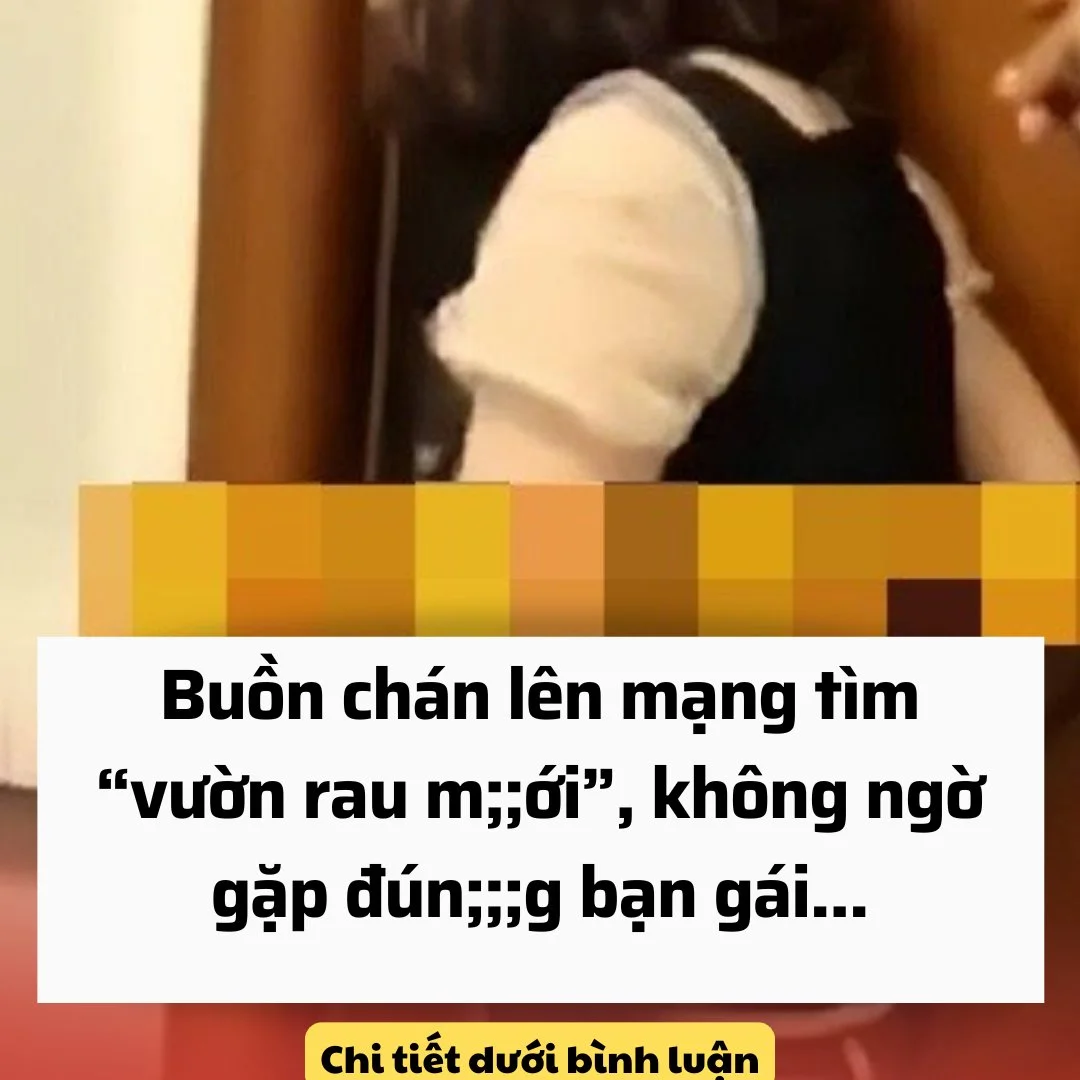 Buồn chán lên mạng tìm “vườn rau xanh mới”, không ngờ gặp đúng bạn gái